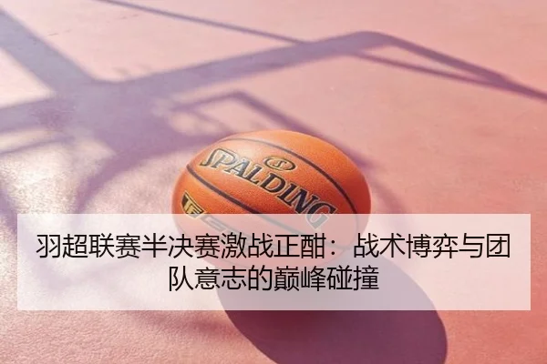 羽超联赛半决赛激战正酣：战术博弈与团队意志的巅峰碰撞