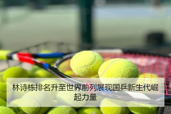 林诗栋排名升至世界前列展现国乒新生代崛起力量