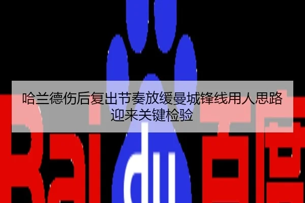 哈兰德伤后复出节奏放缓曼城锋线用人思路迎来关键检验