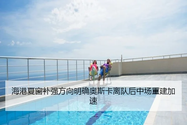 海港夏窗补强方向明确奥斯卡离队后中场重建加速