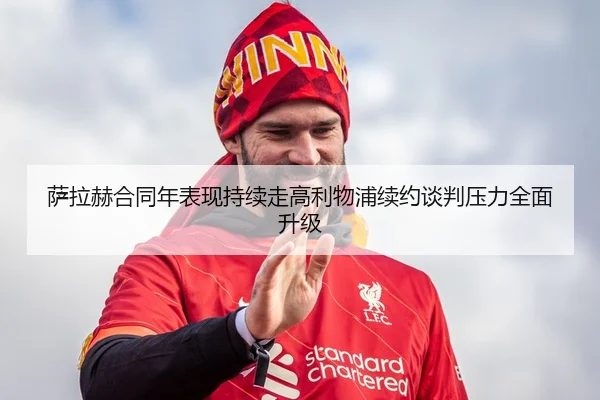 萨拉赫合同年表现持续走高利物浦续约谈判压力全面升级