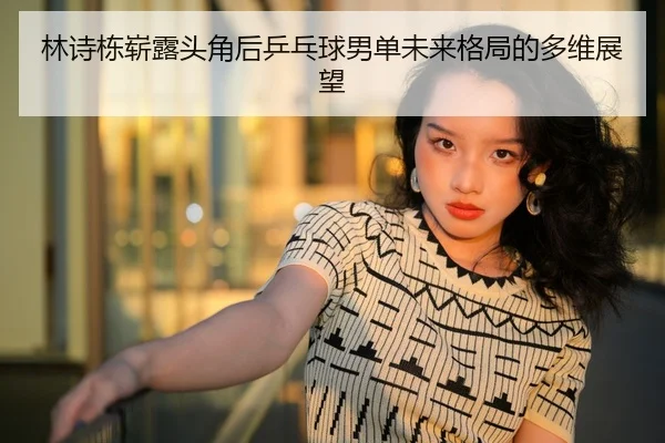 林诗栋崭露头角后乒乓球男单未来格局的多维展望