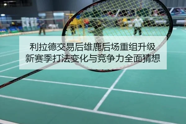 利拉德交易后雄鹿后场重组升级 新赛季打法变化与竞争力全面猜想