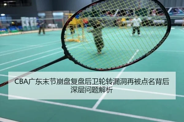 CBA广东末节崩盘复盘后卫轮转漏洞再被点名背后深层问题解析