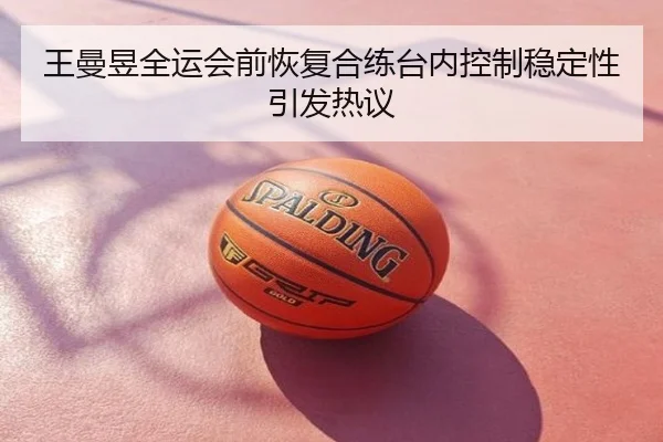 王曼昱全运会前恢复合练台内控制稳定性引发热议