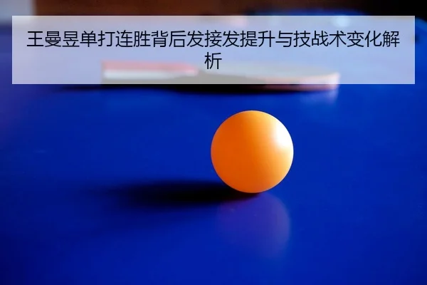 王曼昱单打连胜背后发接发提升与技战术变化解析