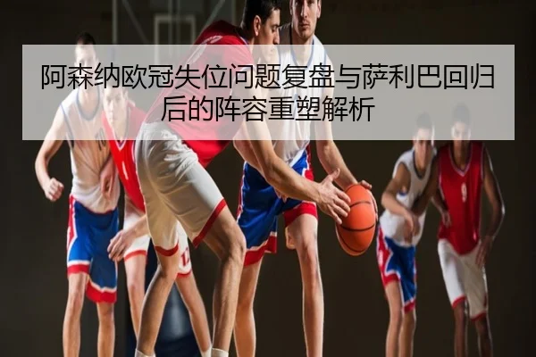 阿森纳欧冠失位问题复盘与萨利巴回归后的阵容重塑解析