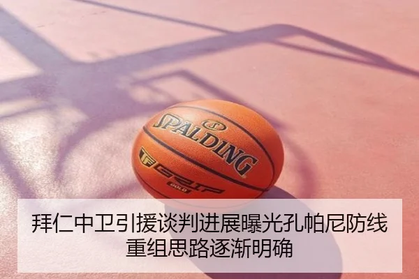 拜仁中卫引援谈判进展曝光孔帕尼防线重组思路逐渐明确